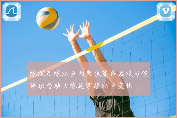 球探足球比分网聚焦赛事战报与伤停动态助力球迷掌握比分变化