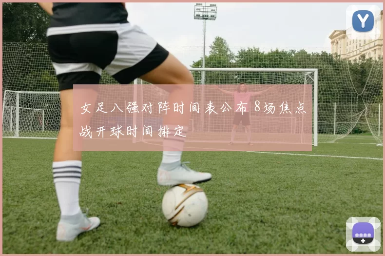 女足八强对阵时间表公布 8场焦点战开球时间排定