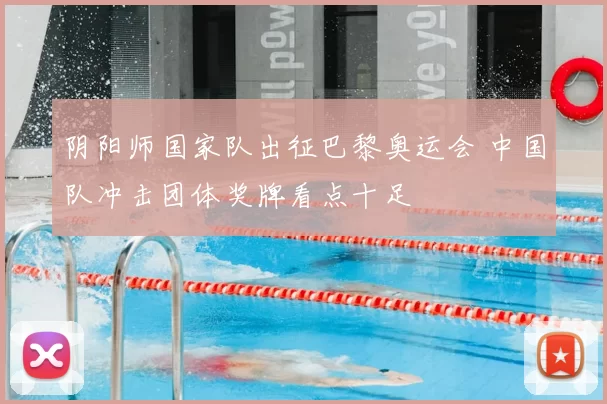 阴阳师国家队出征巴黎奥运会 中国队冲击团体奖牌看点十足