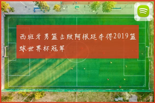 西班牙男篮击败阿根廷夺得2019篮球世界杯冠军