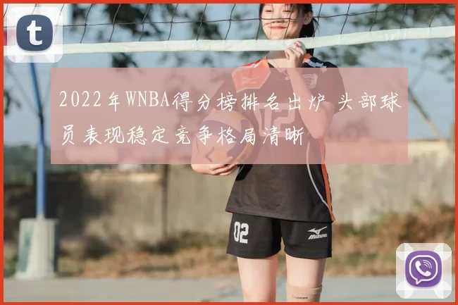 2022年WNBA得分榜排名出炉 头部球员表现稳定竞争格局清晰