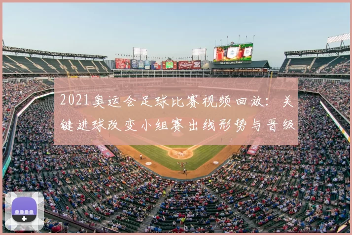 2021奥运会足球比赛视频回放：关键进球改变小组赛出线形势与晋级悬念