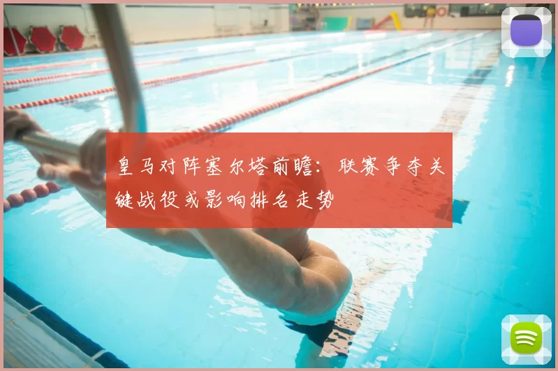 皇马对阵塞尔塔前瞻：联赛争夺关键战役或影响排名走势