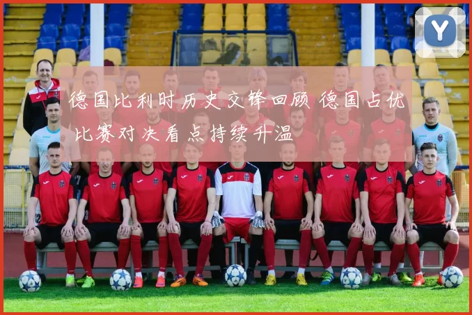 德国比利时历史交锋回顾 德国占优 比赛对决看点持续升温