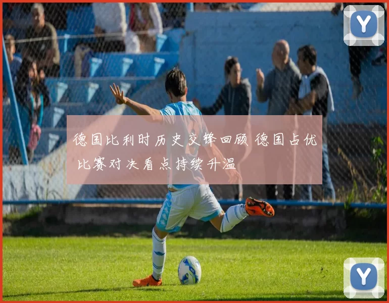 德国比利时历史交锋回顾 德国占优 比赛对决看点持续升温