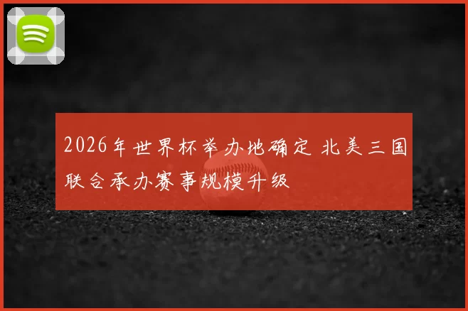 2026年世界杯举办地确定 北美三国联合承办赛事规模升级