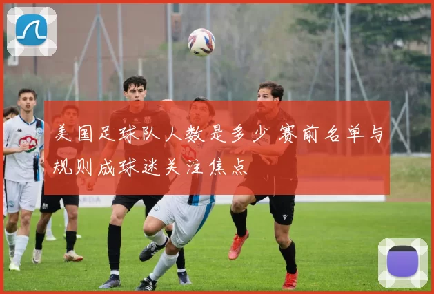 美国足球队人数是多少 赛前名单与规则成球迷关注焦点