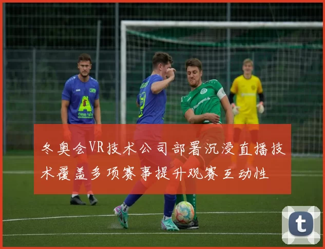 冬奥会VR技术公司部署沉浸直播技术覆盖多项赛事提升观赛互动性