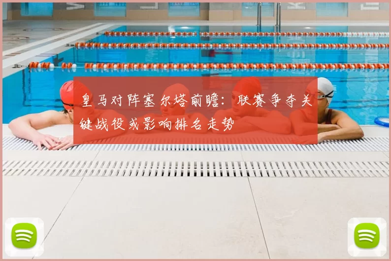 皇马对阵塞尔塔前瞻：联赛争夺关键战役或影响排名走势