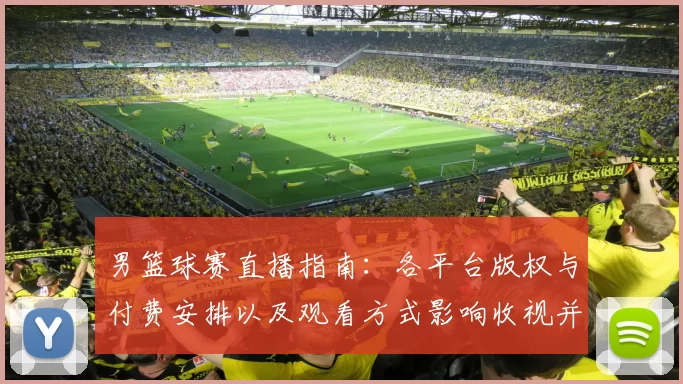 男篮球赛直播指南：各平台版权与付费安排以及观看方式影响收视并形成看点
