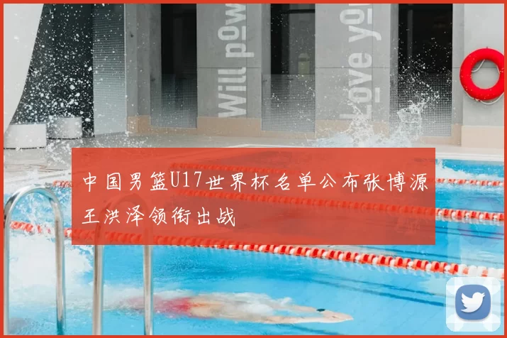 中国男篮U17世界杯名单公布张博源王洪泽领衔出战