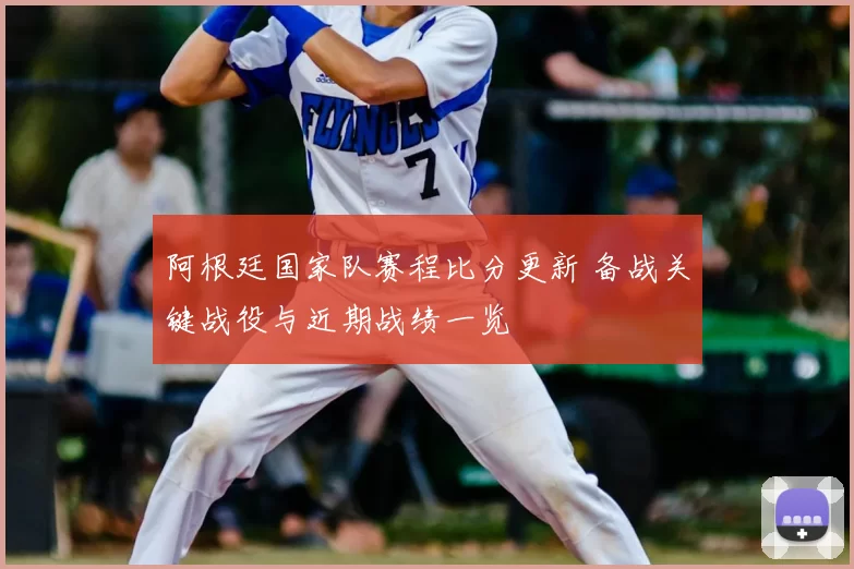 阿根廷国家队赛程比分更新 备战关键战役与近期战绩一览