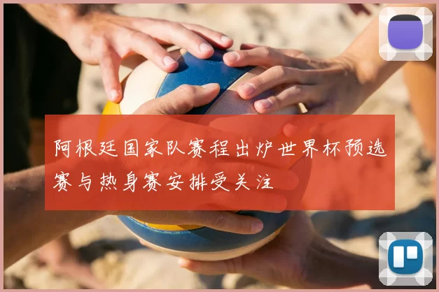 阿根廷国家队赛程出炉世界杯预选赛与热身赛安排受关注