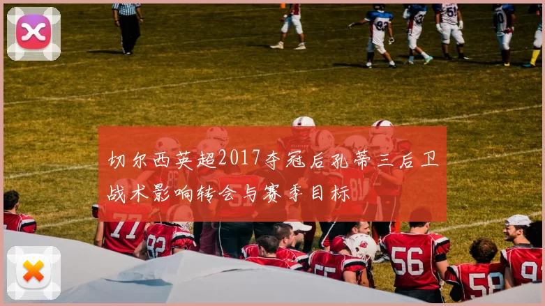 切尔西英超2017夺冠后孔蒂三后卫战术影响转会与赛季目标