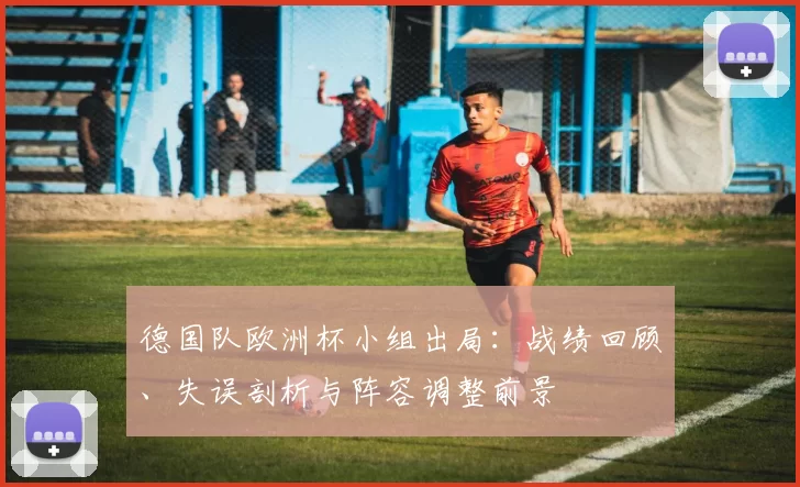 德国队欧洲杯小组出局:战绩回顾、失误剖析与阵容调整前景