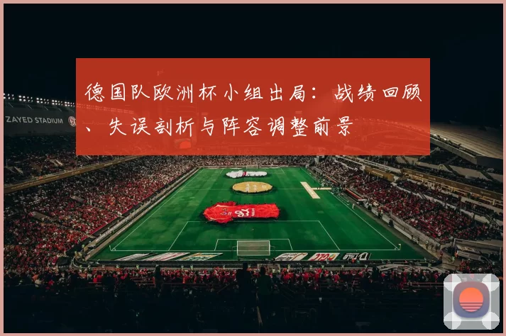 德国队欧洲杯小组出局:战绩回顾、失误剖析与阵容调整前景