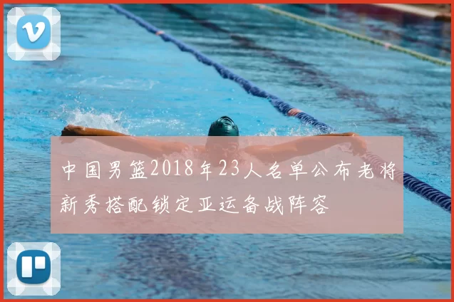 中国男篮2018年23人名单公布老将新秀搭配锁定亚运备战阵容